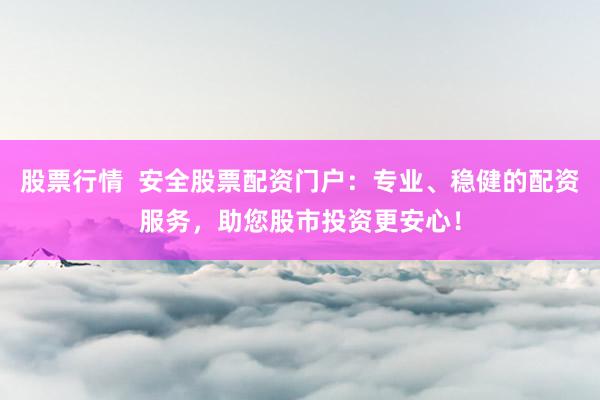 股票行情  安全股票配资门户：专业、稳健的配资服务，助您股市投资更安心！