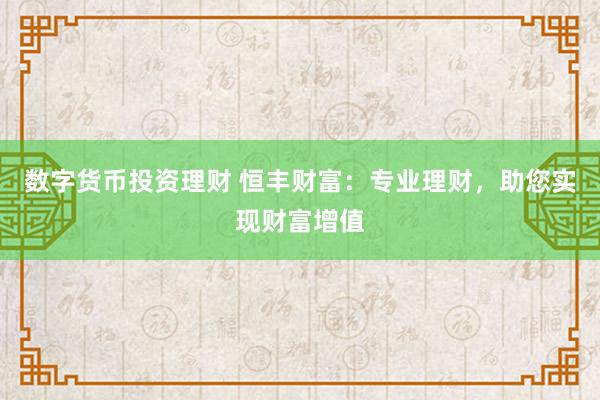 数字货币投资理财 恒丰财富：专业理财，助您实现财富增值