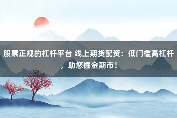 股票正规的杠杆平台 线上期货配资：低门槛高杠杆，助您掘金期市！