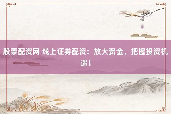 股票配资网 线上证券配资：放大资金，把握投资机遇！