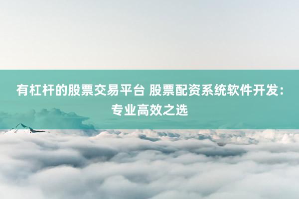 有杠杆的股票交易平台 股票配资系统软件开发：专业高效之选