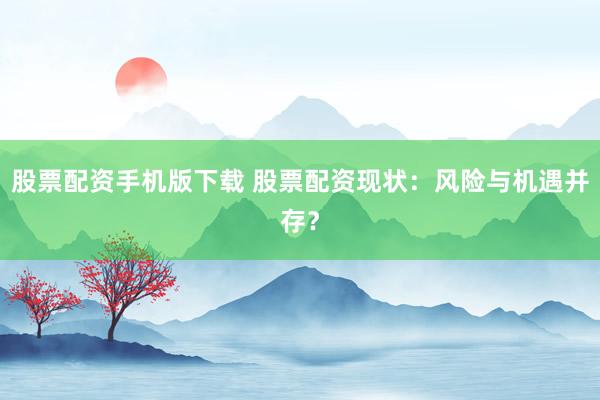 股票配资手机版下载 股票配资现状：风险与机遇并存？