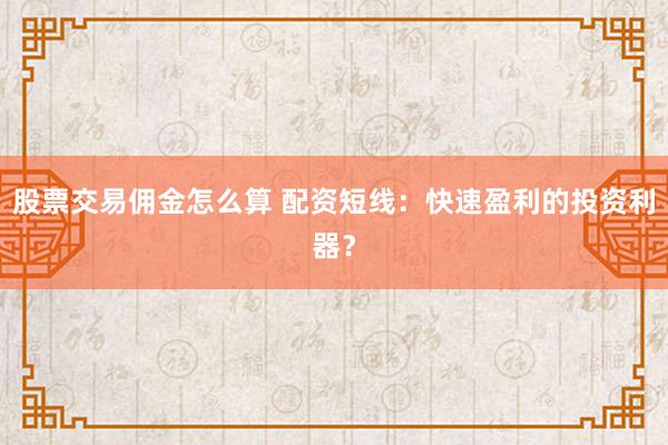 股票交易佣金怎么算 配资短线：快速盈利的投资利器？