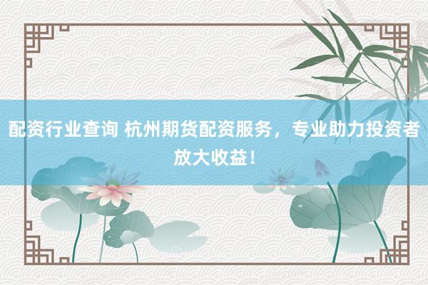 配资行业查询 杭州期货配资服务，专业助力投资者放大收益！