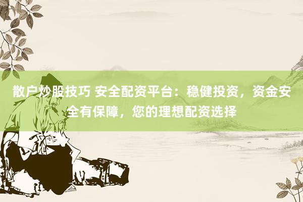 散户炒股技巧 安全配资平台：稳健投资，资金安全有保障，您的理想配资选择