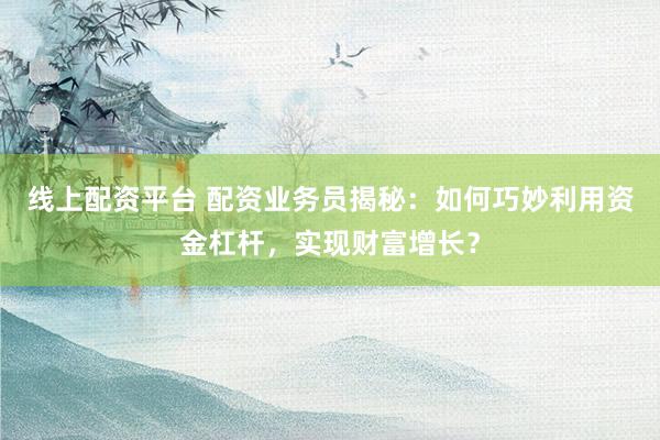 线上配资平台 配资业务员揭秘：如何巧妙利用资金杠杆，实现财富增长？