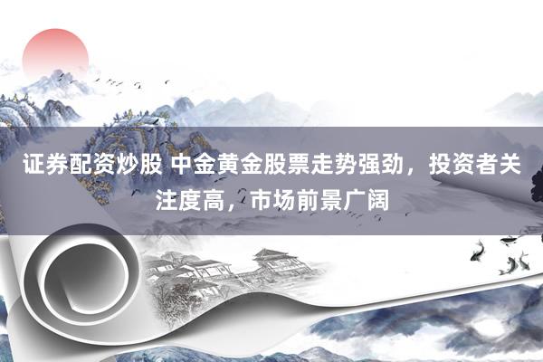 证券配资炒股 中金黄金股票走势强劲，投资者关注度高，市场前景广阔