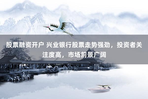 股票融资开户 兴业银行股票走势强劲，投资者关注度高，市场前景广阔