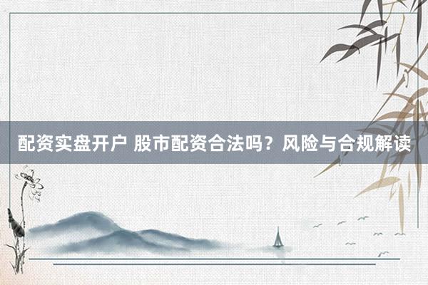 配资实盘开户 股市配资合法吗？风险与合规解读