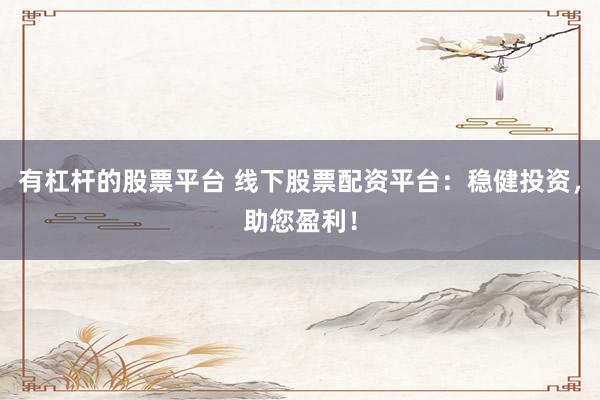 有杠杆的股票平台 线下股票配资平台：稳健投资，助您盈利！