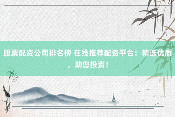 股票配资公司排名榜 在线推荐配资平台：精选优质，助您投资！