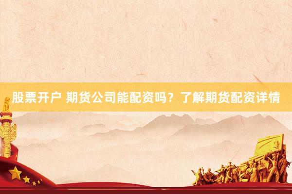 股票开户 期货公司能配资吗？了解期货配资详情