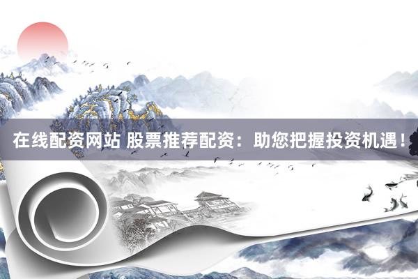 在线配资网站 股票推荐配资：助您把握投资机遇！