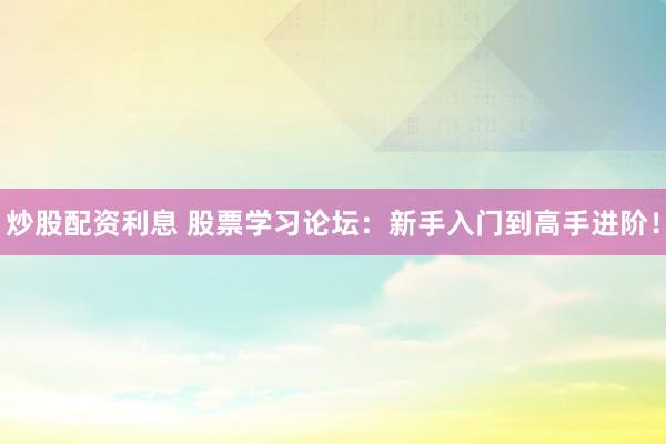 炒股配资利息 股票学习论坛：新手入门到高手进阶！