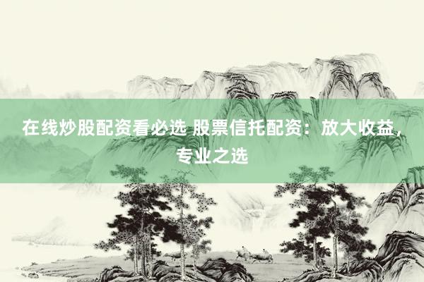 在线炒股配资看必选 股票信托配资：放大收益，专业之选