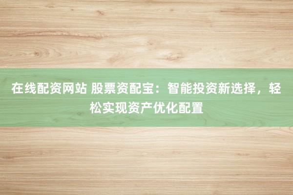 在线配资网站 股票资配宝：智能投资新选择，轻松实现资产优化配置