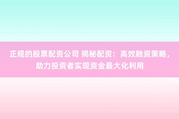 正规的股票配资公司 揭秘配资：高效融资策略，助力投资者实现资金最大化利用