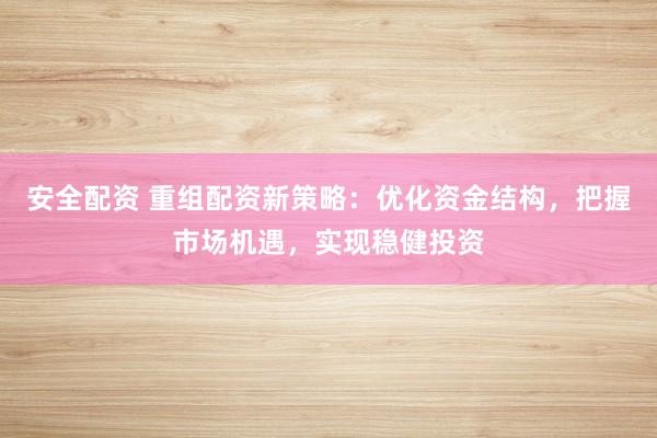 安全配资 重组配资新策略：优化资金结构，把握市场机遇，实现稳健投资