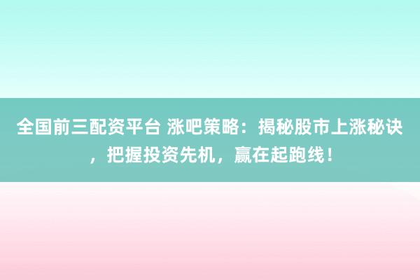 全国前三配资平台 涨吧策略：揭秘股市上涨秘诀，把握投资先机，赢在起跑线！