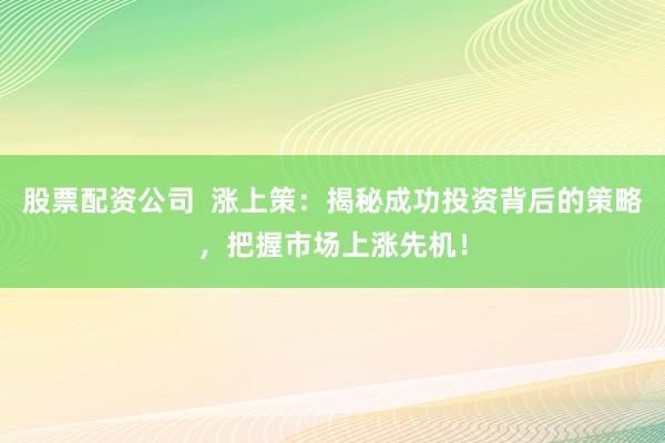 股票配资公司  涨上策：揭秘成功投资背后的策略，把握市场上涨先机！