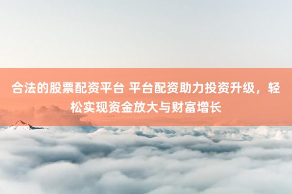 合法的股票配资平台 平台配资助力投资升级，轻松实现资金放大与财富增长
