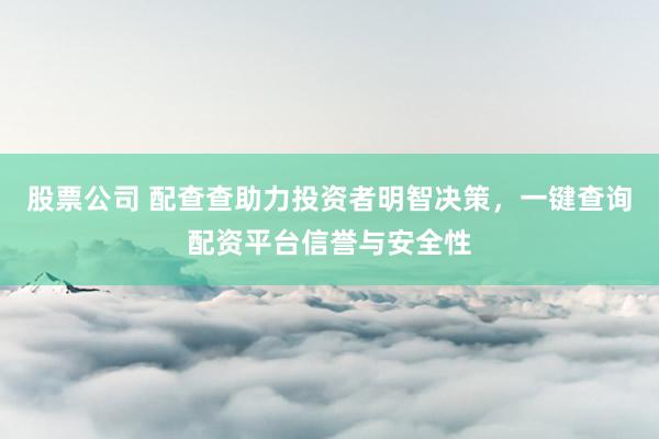 股票公司 配查查助力投资者明智决策，一键查询配资平台信誉与安全性