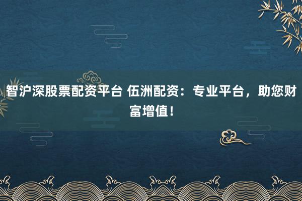 智沪深股票配资平台 伍洲配资：专业平台，助您财富增值！