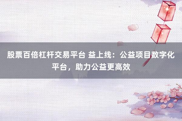 股票百倍杠杆交易平台 益上线：公益项目数字化平台，助力公益更高效