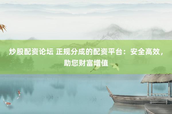 炒股配资论坛 正规分成的配资平台：安全高效，助您财富增值