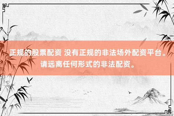 正规的股票配资 没有正规的非法场外配资平台。请远离任何形式的非法配资。