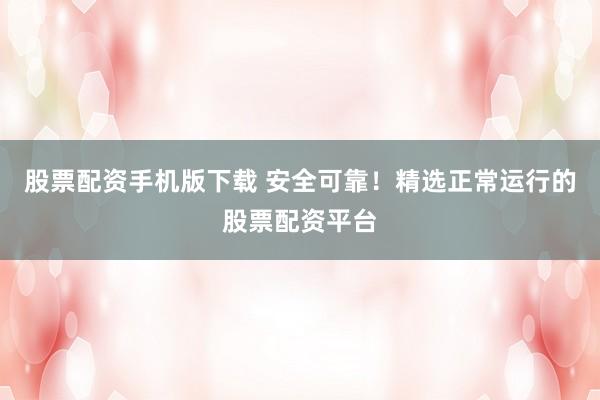 股票配资手机版下载 安全可靠！精选正常运行的股票配资平台