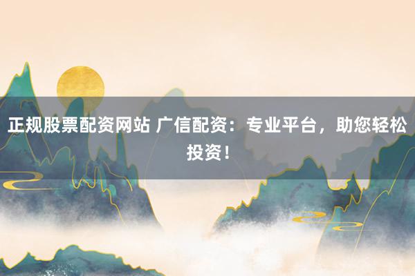 正规股票配资网站 广信配资：专业平台，助您轻松投资！