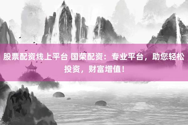 股票配资线上平台 国荣配资：专业平台，助您轻松投资，财富增值！