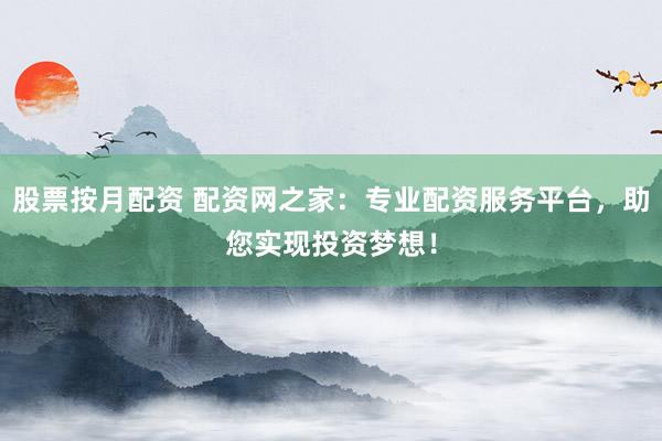 股票按月配资 配资网之家：专业配资服务平台，助您实现投资梦想！