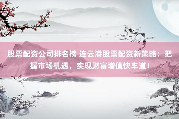 股票配资公司排名榜 连云港股票配资新策略：把握市场机遇，实现财富增值快车道！