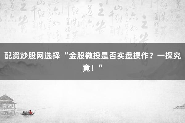 配资炒股网选择 “金股微投是否实盘操作？一探究竟！”