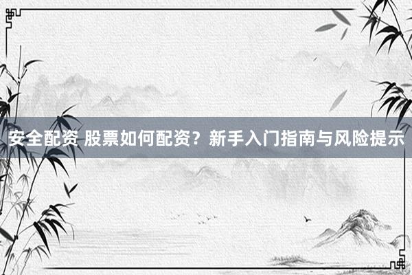 安全配资 股票如何配资？新手入门指南与风险提示