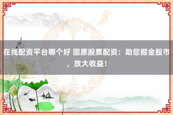 在线配资平台哪个好 固原股票配资：助您掘金股市，放大收益！