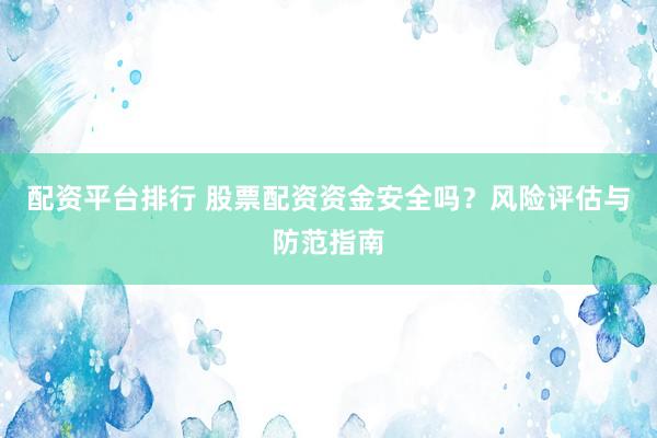 配资平台排行 股票配资资金安全吗？风险评估与防范指南