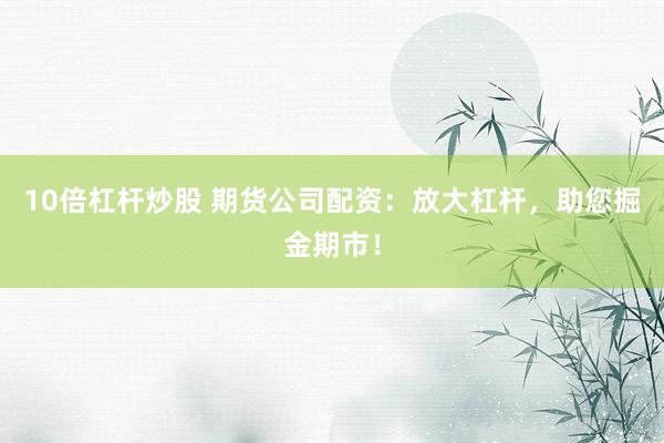 10倍杠杆炒股 期货公司配资：放大杠杆，助您掘金期市！