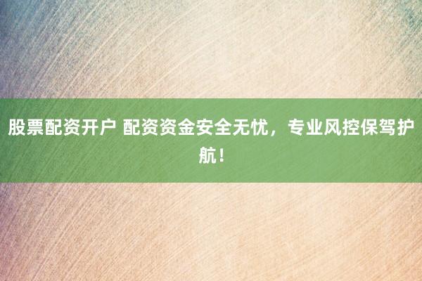 股票配资开户 配资资金安全无忧，专业风控保驾护航！