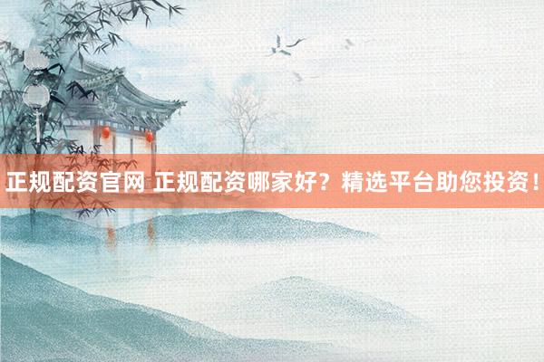 正规配资官网 正规配资哪家好？精选平台助您投资！