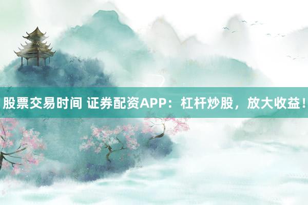 股票交易时间 证券配资APP：杠杆炒股，放大收益！