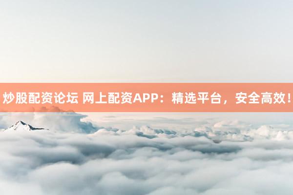 炒股配资论坛 网上配资APP：精选平台，安全高效！