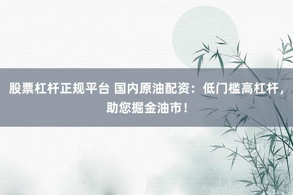 股票杠杆正规平台 国内原油配资：低门槛高杠杆，助您掘金油市！