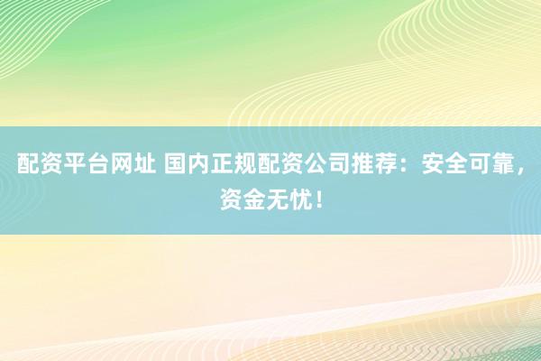 配资平台网址 国内正规配资公司推荐：安全可靠，资金无忧！