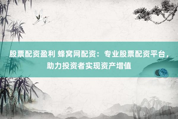 股票配资盈利 蜂窝网配资：专业股票配资平台，助力投资者实现资产增值
