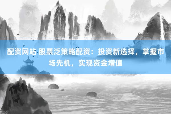 配资网站 股票泛策略配资：投资新选择，掌握市场先机，实现资金增值