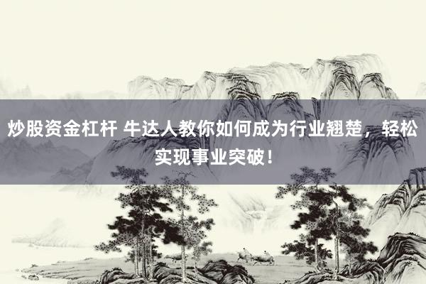 炒股资金杠杆 牛达人教你如何成为行业翘楚，轻松实现事业突破！