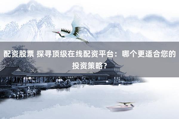 配资股票 探寻顶级在线配资平台：哪个更适合您的投资策略？